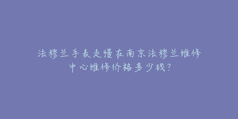法穆兰手表走慢在南京法穆兰维修中心维修价格多少钱？