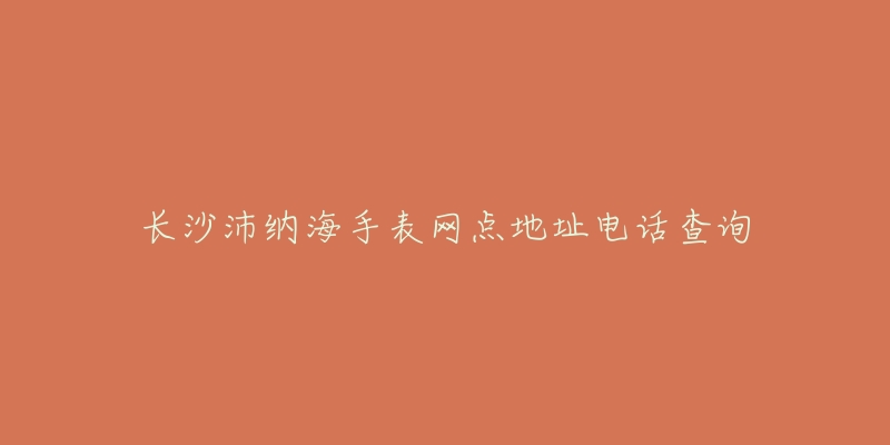 长沙沛纳海手表网点地址电话查询