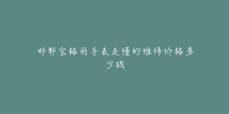 邯郸宝格丽手表走慢的维修价格多少钱