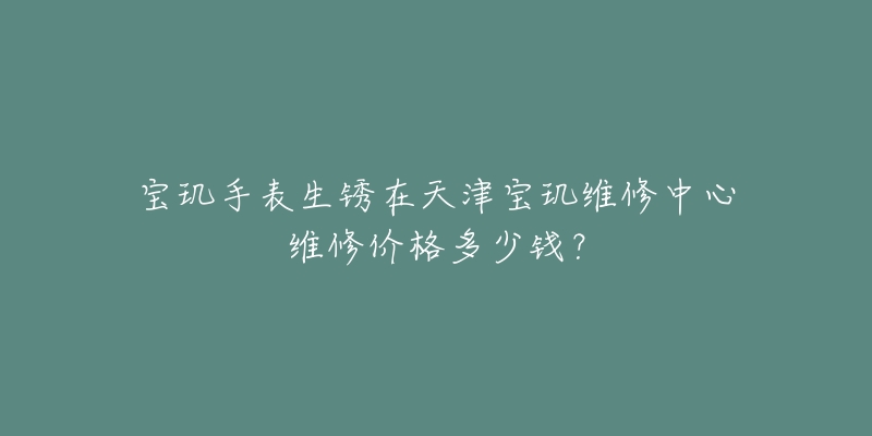 宝玑手表生锈在天津宝玑维修中心维修价格多少钱？