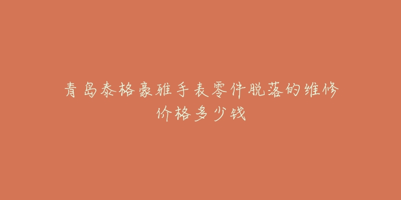青岛泰格豪雅手表零件脱落的维修价格多少钱