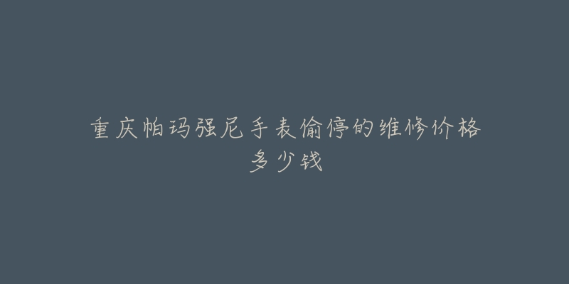 重庆帕玛强尼手表偷停的维修价格多少钱