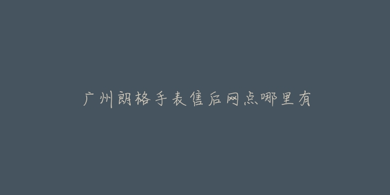 广州朗格手表售后网点哪里有