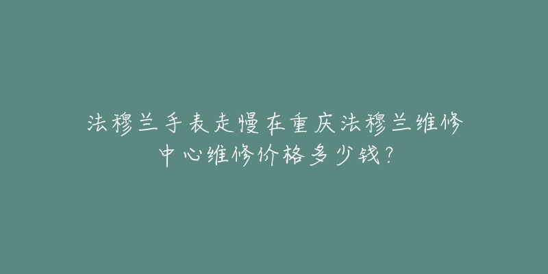法穆兰手表走慢在重庆法穆兰维修中心维修价格多少钱？