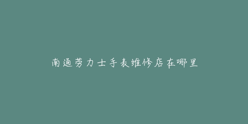 南通劳力士手表维修店在哪里