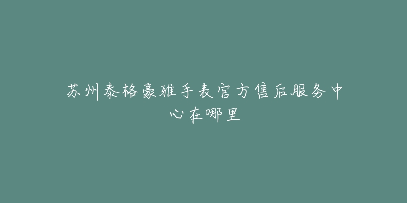 苏州泰格豪雅手表官方售后服务中心在哪里