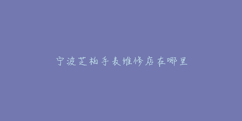 宁波芝柏手表维修店在哪里