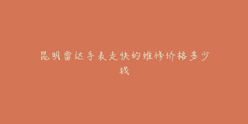 昆明雷达手表走快的维修价格多少钱