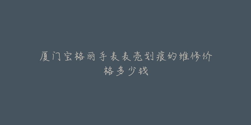 厦门宝格丽手表表壳划痕的维修价格多少钱