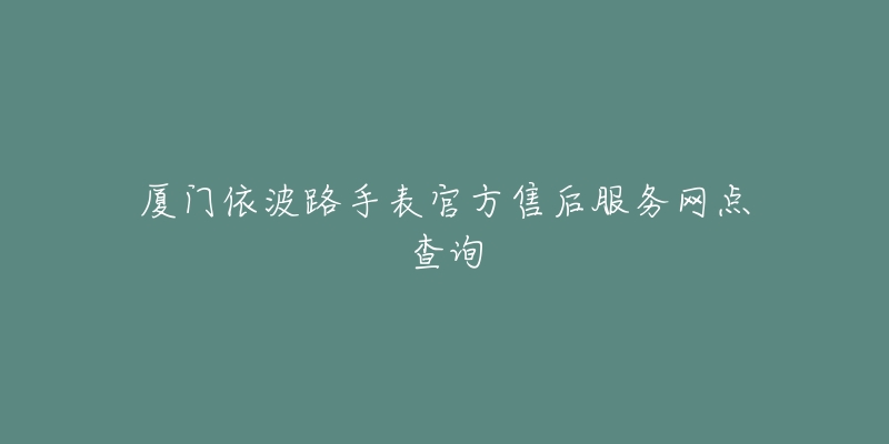 厦门依波路手表官方售后服务网点查询