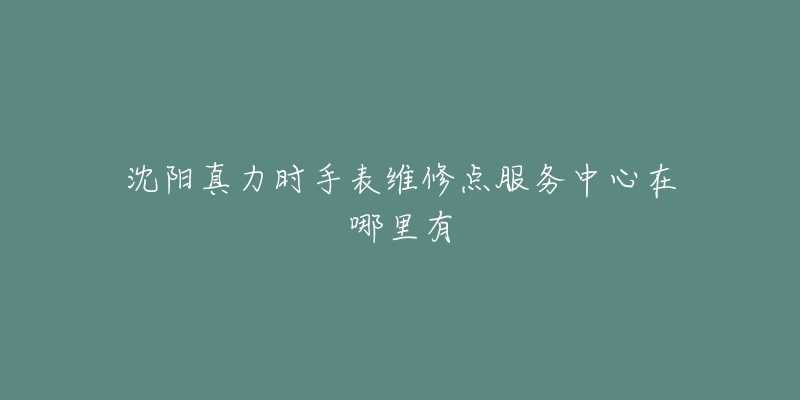 沈阳真力时手表维修点服务中心在哪里有