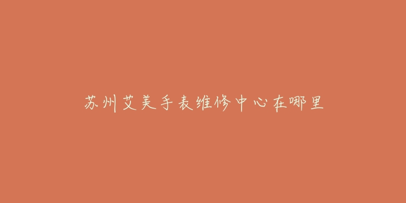 苏州艾美手表维修中心在哪里
