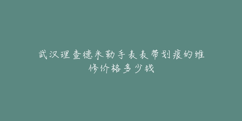 武汉理查德米勒手表表带划痕的维修价格多少钱