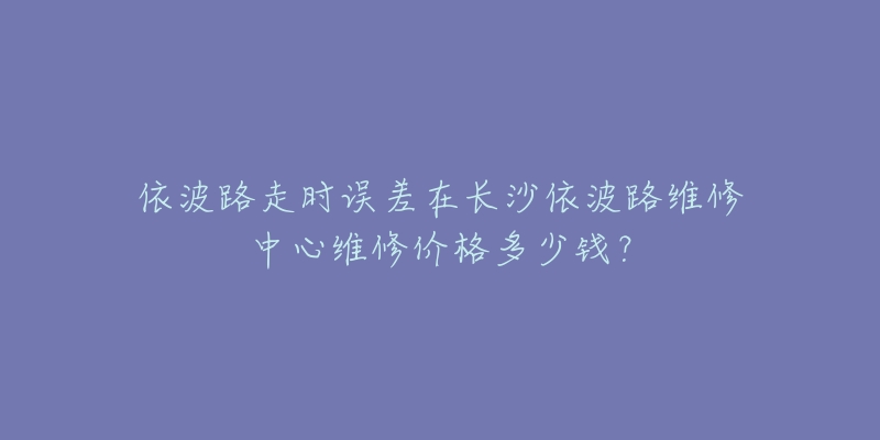 依波路走时误差在长沙依波路维修中心维修价格多少钱？