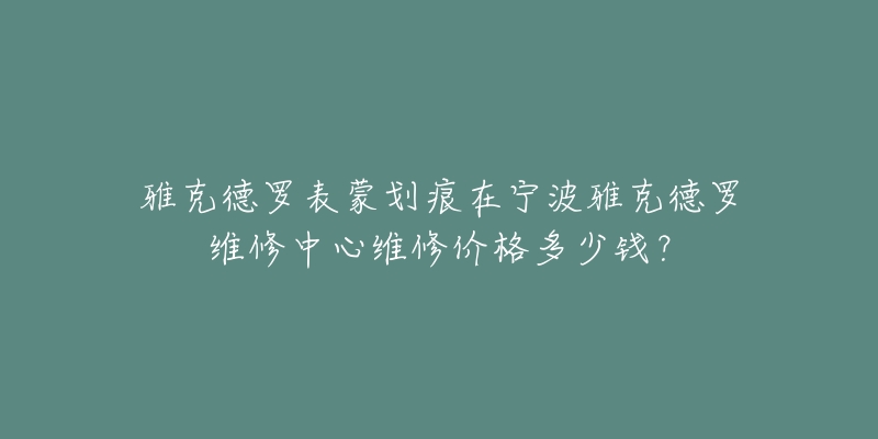 雅克德罗表蒙划痕在宁波雅克德罗维修中心维修价格多少钱？