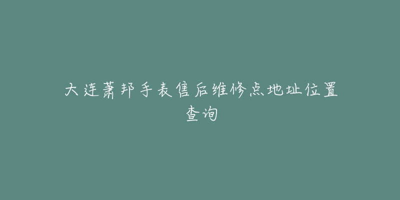 大连萧邦手表售后维修点地址位置查询