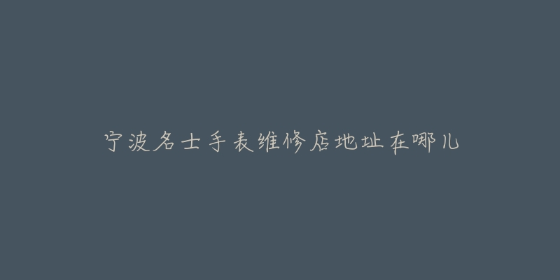 宁波名士手表维修店地址在哪儿
