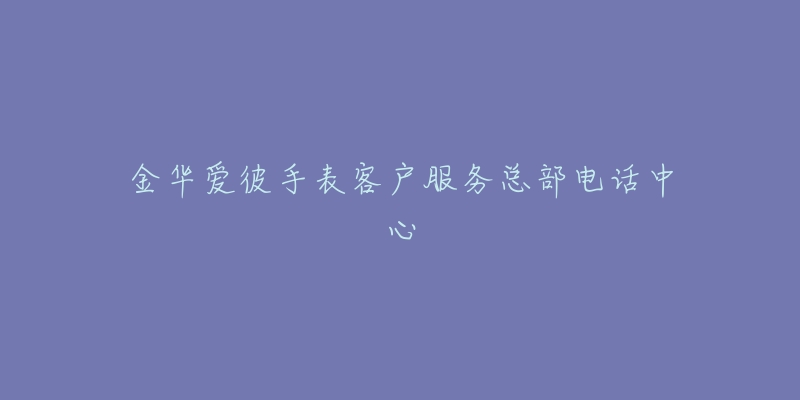 金华爱彼手表客户服务总部电话中心