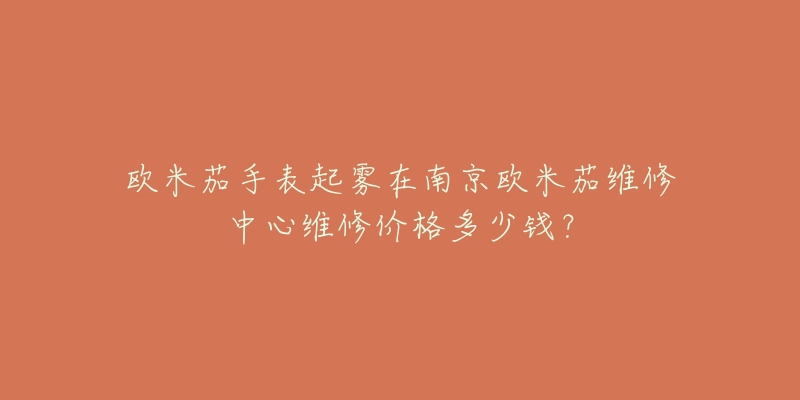 欧米茄手表起雾在南京欧米茄维修中心维修价格多少钱?-名表号 欧米茄手表起雾在南京欧米茄维修中心维修价格多少钱?
