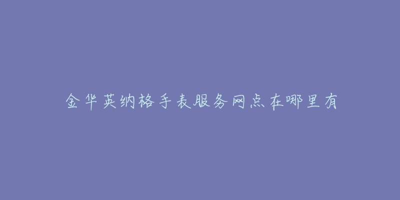 金华英纳格手表服务网点在哪里有-名表号 金华英纳格手表服务网点在哪里有
