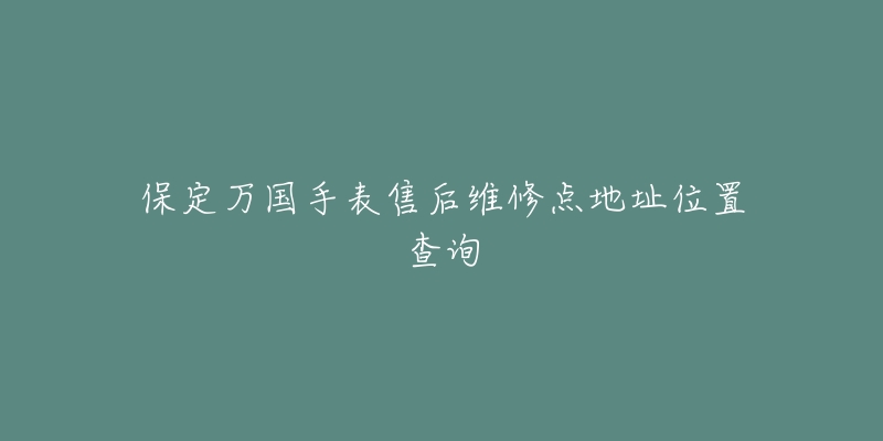 保定万国手表售后维修点地址位置查询-名表号 保定万国手表售后维修点地址位置查询