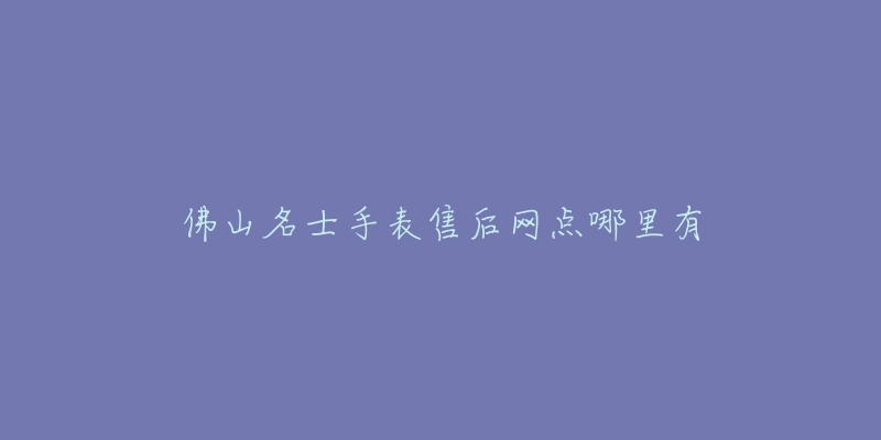 佛山名士手表售后网点哪里有-名表号 佛山名士手表售后网点哪里有