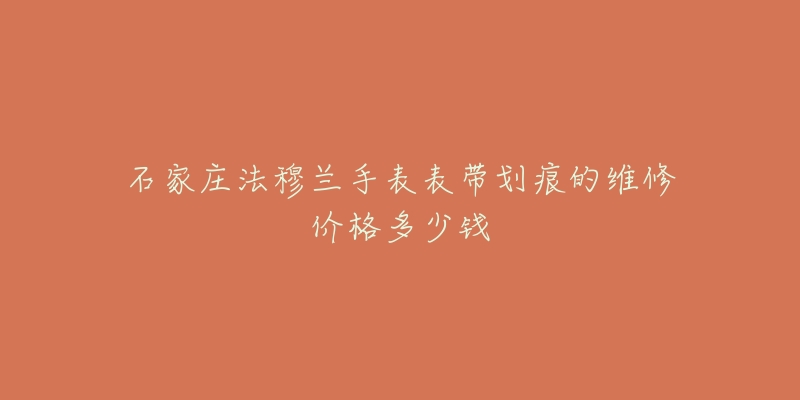 石家庄法穆兰手表表带划痕的维修价格多少钱-名表号 石家庄法穆兰手表表带划痕的维修价格多少钱