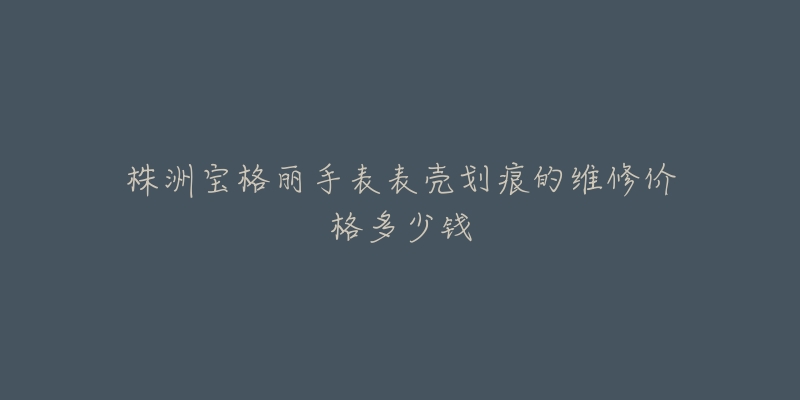 株洲宝格丽手表表壳划痕的维修价格多少钱-名表号 株洲宝格丽手表表壳划痕的维修价格多少钱