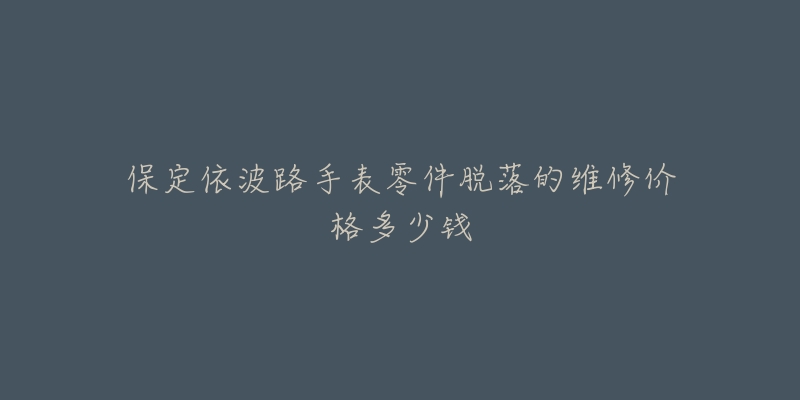 保定依波路手表零件脱落的维修价格多少钱-名表号 保定依波路手表零件脱落的维修价格多少钱