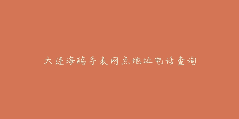 大连海鸥手表网点地址电话查询-名表号 大连海鸥手表网点地址电话查询