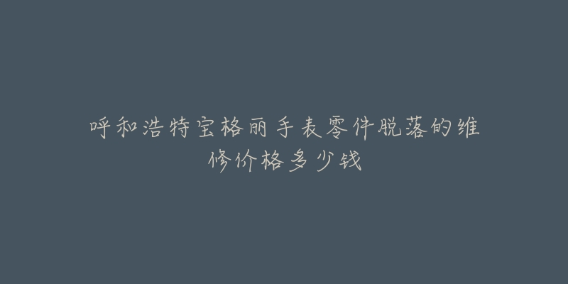 呼和浩特宝格丽手表零件脱落的维修价格多少钱-名表号 呼和浩特宝格丽手表零件脱落的维修价格多少钱