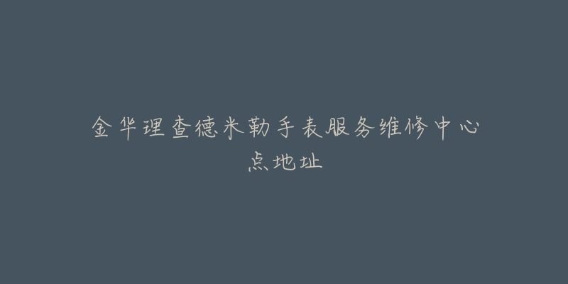 金华理查德米勒手表服务维修中心点地址-名表号 金华理查德米勒手表服务维修中心点地址