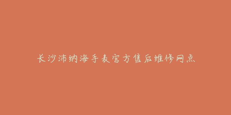 长沙沛纳海手表官方售后维修网点-名表号 长沙沛纳海手表官方售后维修网点