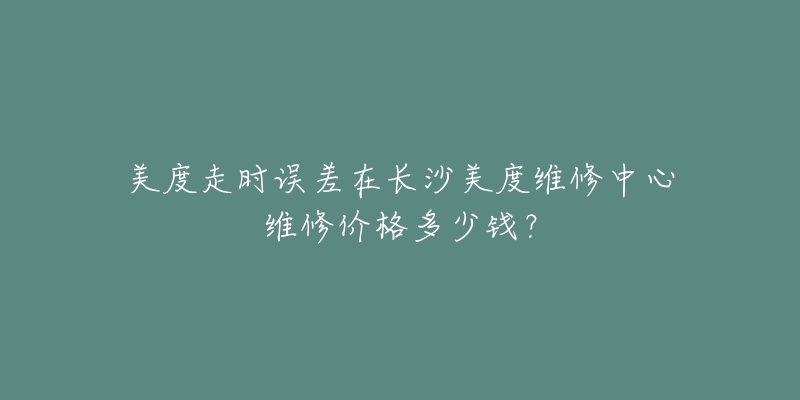 美度走时误差在长沙美度维修中心维修价格多少钱?-名表号 美度走时误差在长沙美度维修中心维修价格多少钱?