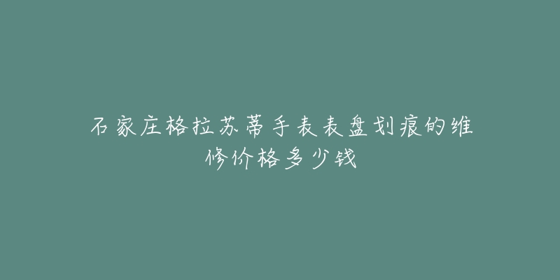石家庄格拉苏蒂手表表盘划痕的维修价格多少钱-名表号 石家庄格拉苏蒂手表表盘划痕的维修价格多少钱