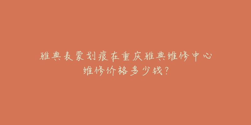 雅典表蒙划痕在重庆雅典维修中心维修价格多少钱?-名表号 雅典表蒙划痕在重庆雅典维修中心维修价格多少钱?