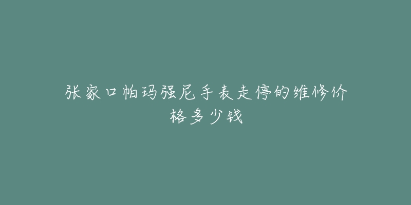 张家口帕玛强尼手表走停的维修价格多少钱-名表号 张家口帕玛强尼手表走停的维修价格多少钱
