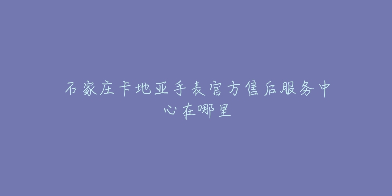 石家庄卡地亚手表官方售后服务中心在哪里-名表号 石家庄卡地亚手表官方售后服务中心在哪里