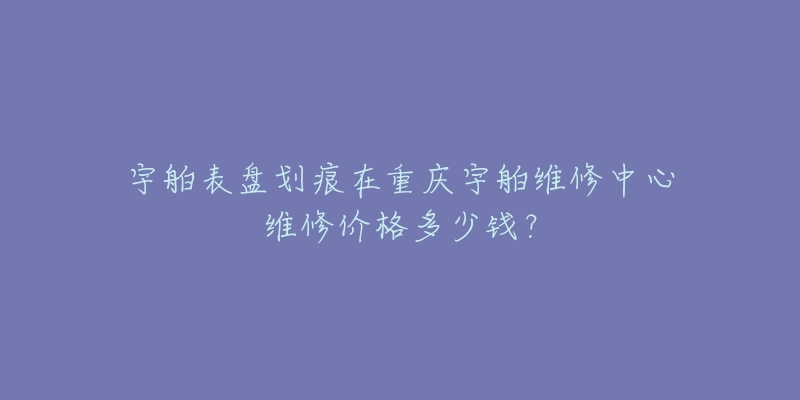 宇舶表盘划痕在重庆宇舶维修中心维修价格多少钱?-名表号 宇舶表盘划痕在重庆宇舶维修中心维修价格多少钱?