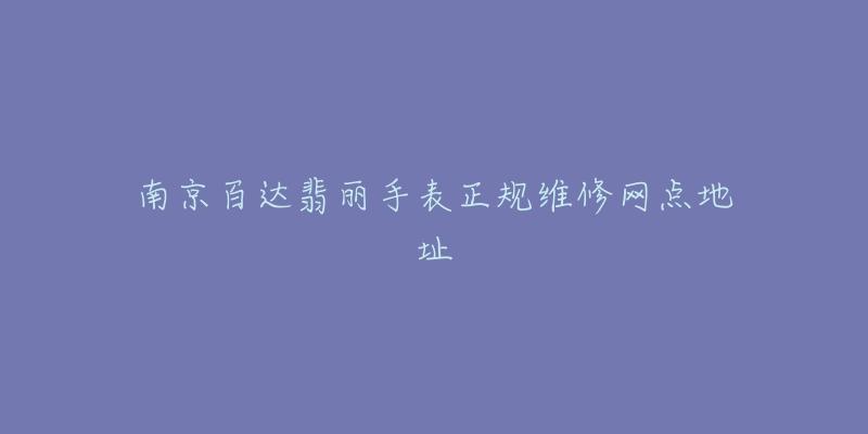 南京百达翡丽手表正规维修网点地址-名表号 南京百达翡丽手表正规维修网点地址