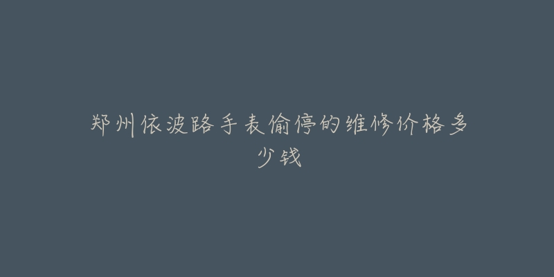郑州依波路手表偷停的维修价格多少钱-名表号 郑州依波路手表偷停的维修价格多少钱