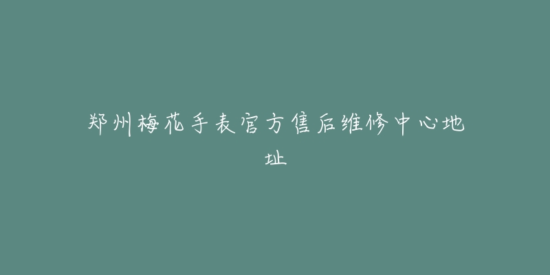 郑州梅花手表官方售后维修中心地址-名表号 郑州梅花手表官方售后维修中心地址