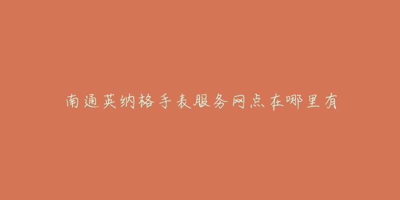 南通英纳格手表服务网点在哪里有-名表号 南通英纳格手表服务网点在哪里有