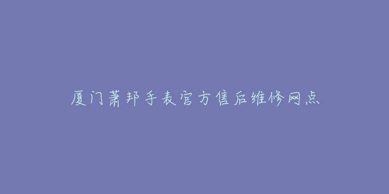 厦门萧邦手表官方售后维修网点-名表号 厦门萧邦手表官方售后维修网点