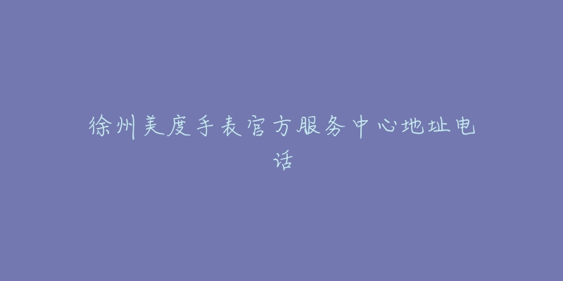 徐州美度手表官方服务中心地址电话-名表号 徐州美度手表官方服务中心地址电话