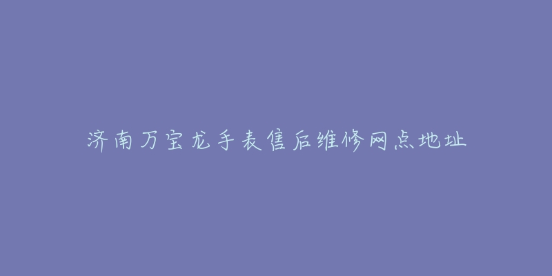济南万宝龙手表售后维修网点地址-名表号 济南万宝龙手表售后维修网点地址