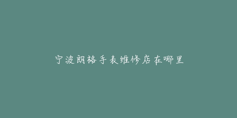 宁波朗格手表维修店在哪里-名表号 宁波朗格手表维修店在哪里