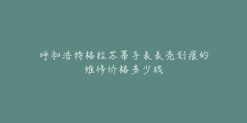 呼和浩特格拉苏蒂手表表壳划痕的维修价格多少钱-名表号 呼和浩特格拉苏蒂手表表壳划痕的维修价格多少钱