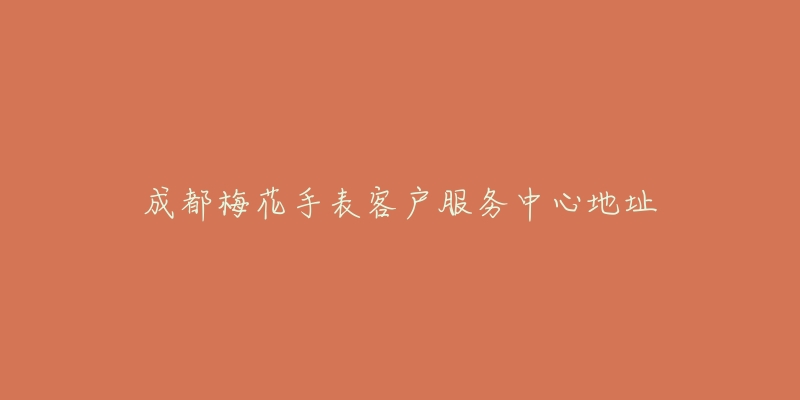 成都梅花手表客户服务中心地址-名表号 成都梅花手表客户服务中心地址