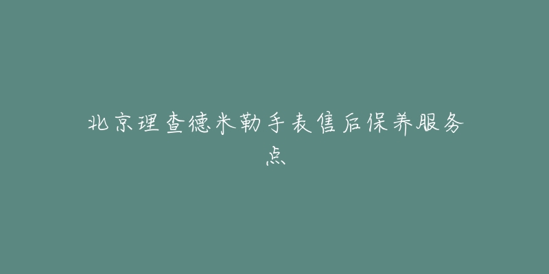 北京理查德米勒手表售后保养服务点-名表号 北京理查德米勒手表售后保养服务点